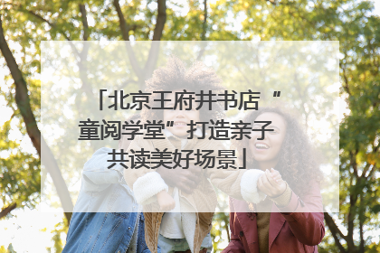 北京王府井书店“童阅学堂”打造亲子共读美好场景