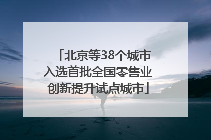 北京等38个城市入选首批全国零售业创新提升试点城市
