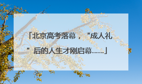 北京高考落幕，“成人礼”后的人生才刚启幕……