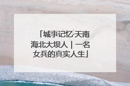城事记忆·天南海北大坝人｜一名女兵的真实人生
