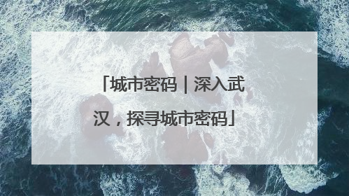 城市密码｜深入武汉，探寻城市密码