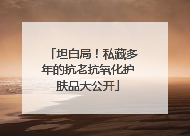 坦白局！私藏多年的抗老抗氧化护肤品大公开