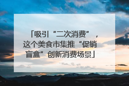 吸引“二次消费”，这个美食市集推“促销盲盒”创新消费场景