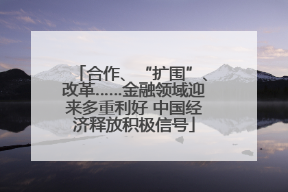 合作、“扩围”、改革……金融领域迎来多重利好 中国经济释放积极信号