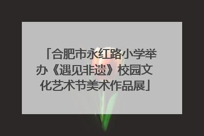 合肥市永红路小学举办《遇见非遗》校园文化艺术节美术作品展