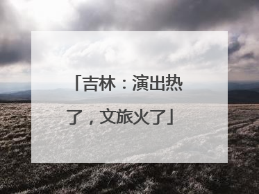 吉林：演出热了，文旅火了