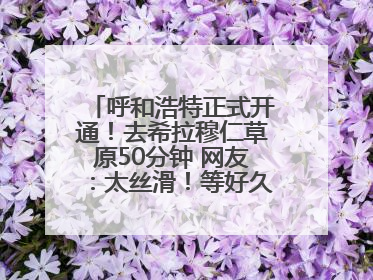 呼和浩特正式开通！去希拉穆仁草原50分钟 网友：太丝滑！等好久了……