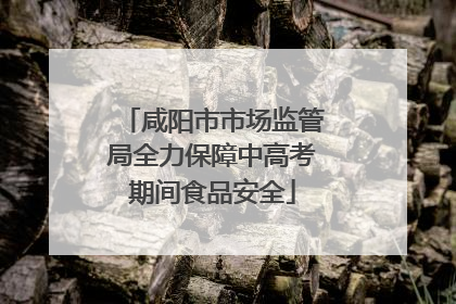 咸阳市市场监管局全力保障中高考期间食品安全