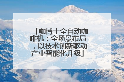 咖博士全自动咖啡机：全场景布局，以技术创新驱动产业智能化升级