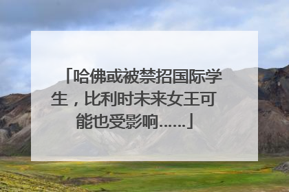 哈佛或被禁招国际学生，比利时未来女王可能也受影响……