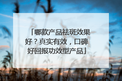 哪款产品祛斑效果好？真实有效，口碑好回报功效型产品