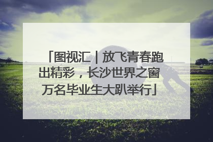 图视汇｜放飞青春跑出精彩，长沙世界之窗万名毕业生大趴举行