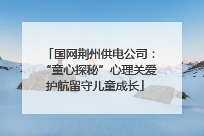 国网荆州供电公司：“童心探秘”心理关爱护航留守儿童成长