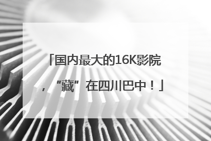 国内最大的16K影院，“藏”在四川巴中！