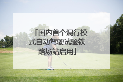 国内首个混行模式自动驾驶试验铁路场站启用