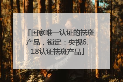 国家唯一认证的祛斑产品，锁定：央视6.18认证祛斑产品