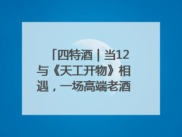 四特酒｜当12与《天工开物》相遇，一场高端老酒的“时间对话”即将启幕