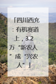 四川西充：有机赛道上，3.2万“新农人”成“兴农人”