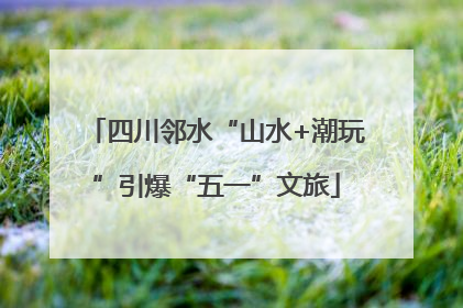 四川邻水“山水+潮玩”引爆“五一”文旅