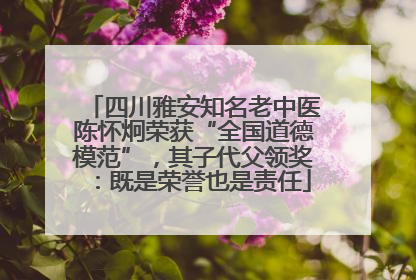 四川雅安知名老中医陈怀炯荣获“全国道德模范”，其子代父领奖：既是荣誉也是责任