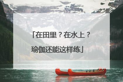 在田里？在水上？瑜伽还能这样练