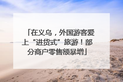 在义乌，外国游客爱上“进货式”旅游！部分商户零售额暴增