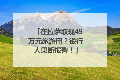 在拉萨取现49万元旅游用？银行人果断报警！