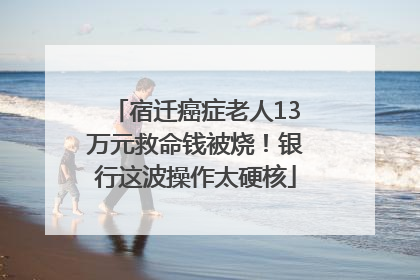 宿迁癌症老人13万元救命钱被烧！银行这波操作太硬核