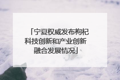 宁夏权威发布枸杞科技创新和产业创新融合发展情况