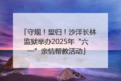 守规！望归！沙洋长林监狱举办2025年“六一”亲情帮教活动