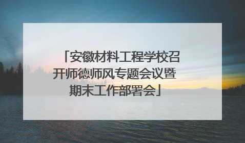 安徽材料工程学校召开师德师风专题会议暨期末工作部署会