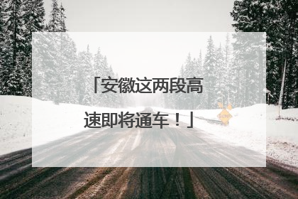 安徽这两段高速即将通车！