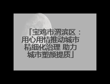 宝鸡市渭滨区：用心用情推动城市精细化治理 助力城市塑颜提质