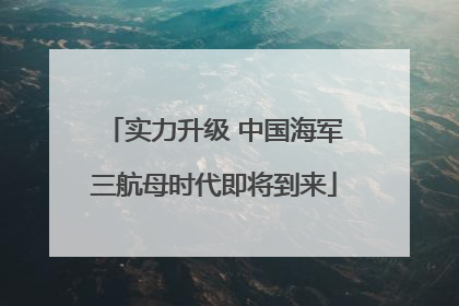 实力升级 中国海军三航母时代即将到来