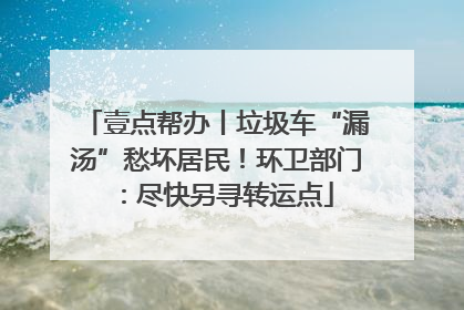 壹点帮办丨垃圾车“漏汤”愁坏居民！环卫部门：尽快另寻转运点