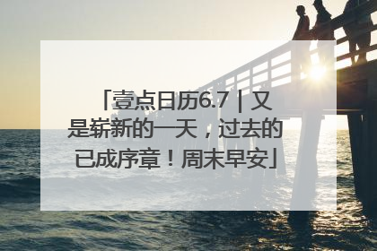 壹点日历6.7｜又是崭新的一天，过去的已成序章！周末早安