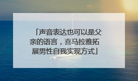 声音表达也可以是父亲的语言，喜马拉雅拓展男性自我实现方式