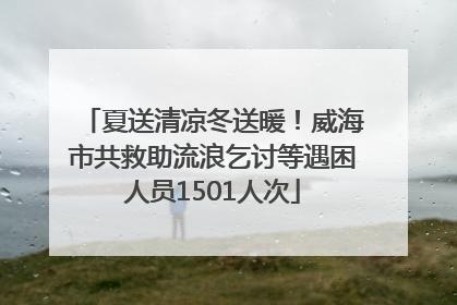 夏送清凉冬送暖！威海市共救助流浪乞讨等遇困人员1501人次