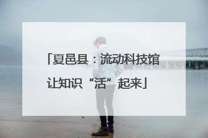 夏邑县：流动科技馆让知识“活”起来