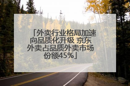 外卖行业格局加速向品质化升级 京东外卖占品质外卖市场份额45%