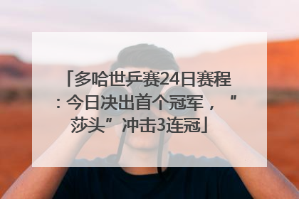 多哈世乒赛24日赛程：今日决出首个冠军，“莎头”冲击3连冠