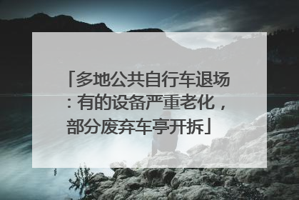 多地公共自行车退场：有的设备严重老化，部分废弃车亭开拆