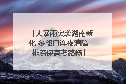 大暴雨突袭湖南新化 多部门连夜清障排涝保高考路畅
