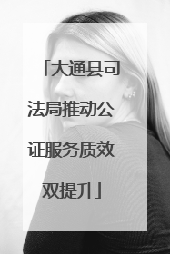 大通县司法局推动公证服务质效双提升