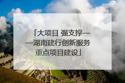 大项目 强支撑——湖南建行创新服务重点项目建设