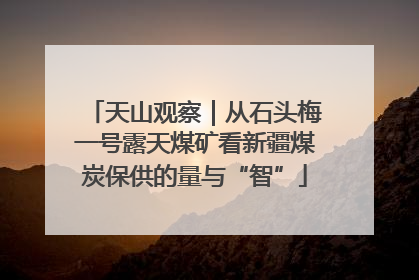 天山观察｜从石头梅一号露天煤矿看新疆煤炭保供的量与“智”