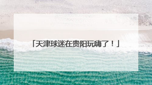 天津球迷在贵阳玩嗨了！
