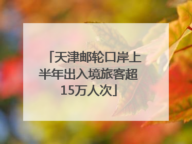 天津邮轮口岸上半年出入境旅客超15万人次
