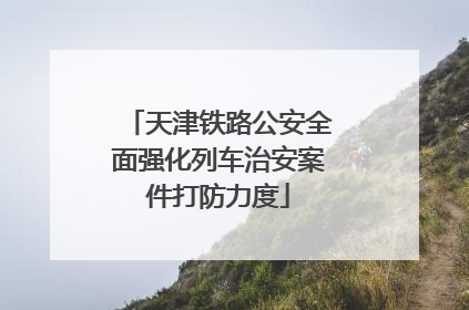 天津铁路公安全面强化列车治安案件打防力度