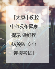 太原市疾控中心发布健康提示 做好疾病预防 安心迎接考试
